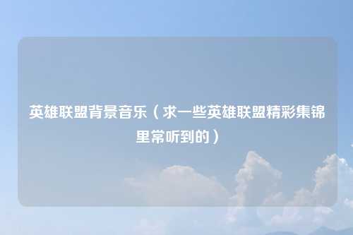 英雄联盟背景音乐（求一些英雄联盟精彩集锦里常听到的）