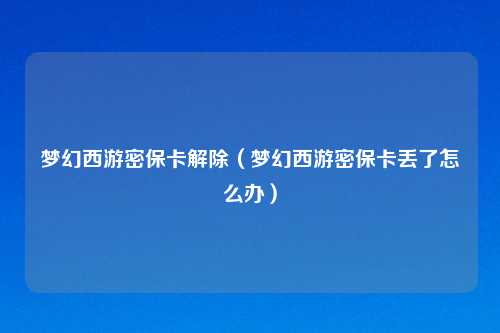 梦幻西游密保卡解除（梦幻西游密保卡丢了怎么办）