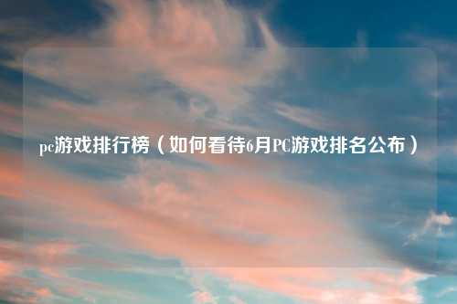 pc游戏排行榜(如何看待6月PC游戏排名公布)