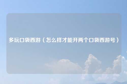 多玩口袋西游（怎么样才能开两个口袋西游号）