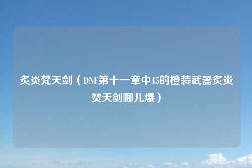 炙炎梵天剑（DNF第十一章中45的橙装武器炙炎焚天剑哪儿爆）