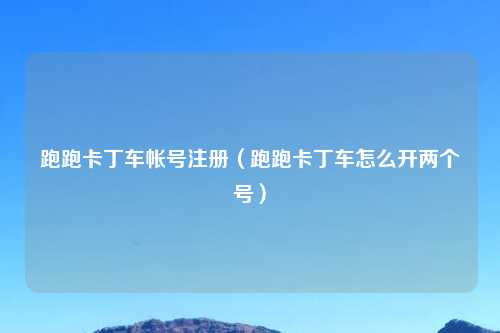 跑跑卡丁车帐号注册（跑跑卡丁车怎么开两个号）