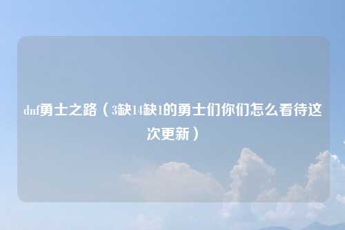 dnf勇士之路(3缺14缺1的勇士们你们怎么看待这次更新)