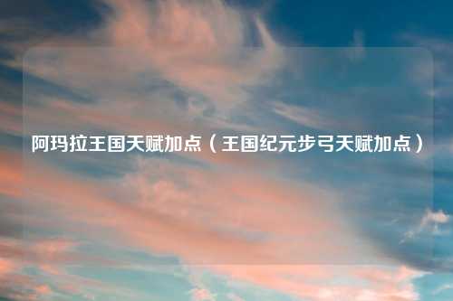 阿玛拉王国天赋加点（王国纪元步弓天赋加点）