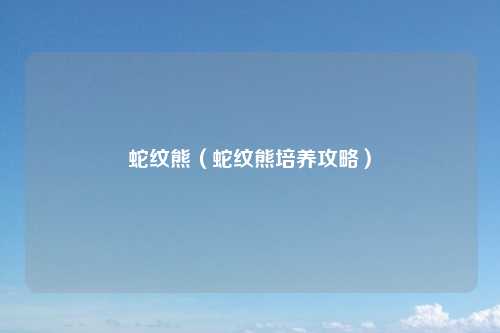 蛇纹熊(蛇纹熊培养攻略)