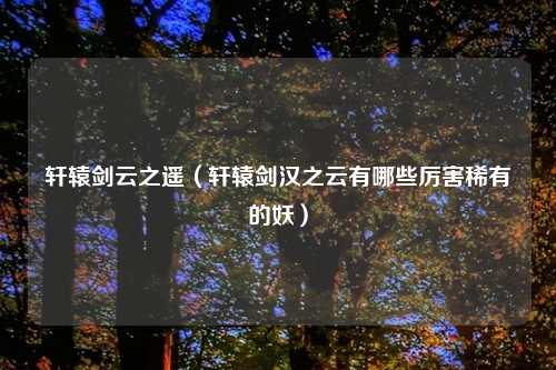 轩辕剑云之遥(轩辕剑汉之云有哪些厉害稀有的妖)