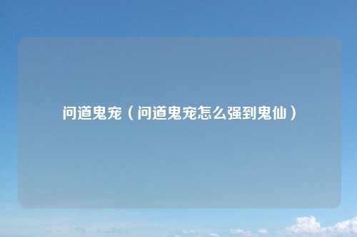 问道鬼宠（问道鬼宠怎么强到鬼仙）