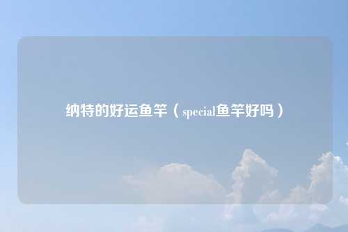 纳特的好运鱼竿（special鱼竿好吗）