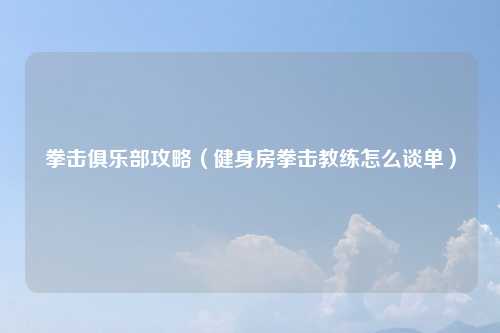 拳击俱乐部攻略(健身房拳击教练怎么谈单)