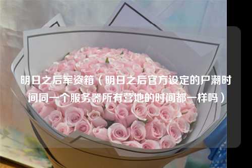 明日之后军资箱（明日之后官方设定的尸潮时间同一个服务器所有营地的时间都一样吗）