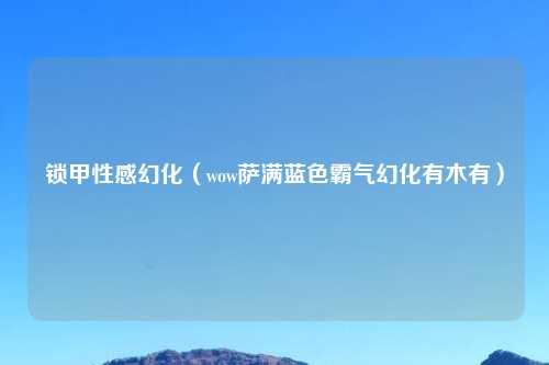 锁甲性感幻化（wow萨满蓝色霸气幻化有木有）