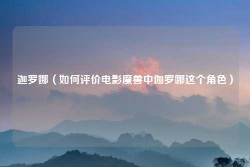 迦罗娜(如何评价电影魔兽中伽罗哪这个角色)