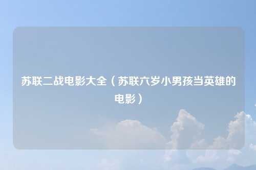 苏联二战电影大全（苏联六岁小男孩当英雄的电影）