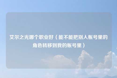 艾尔之光哪个职业好（能不能把别人帐号里的角色转移到我的帐号里）