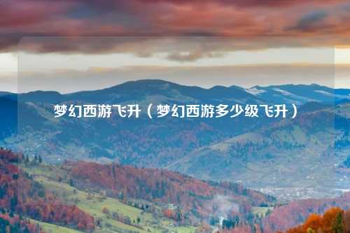 梦幻西游飞升（梦幻西游多少级飞升）
