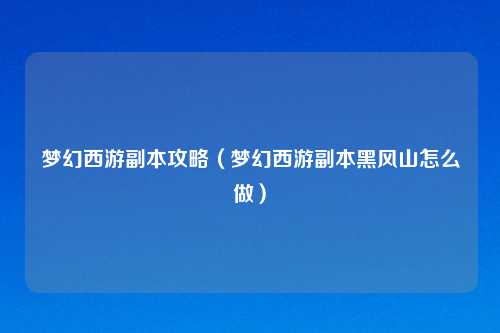 梦幻西游副本攻略（梦幻西游副本黑风山怎么做）