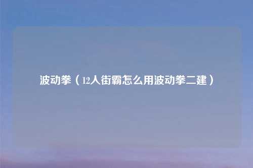 波动拳(12人街霸怎么用波动拳二建)