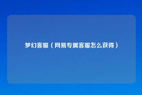 梦幻客服（网易专属客服怎么获得）