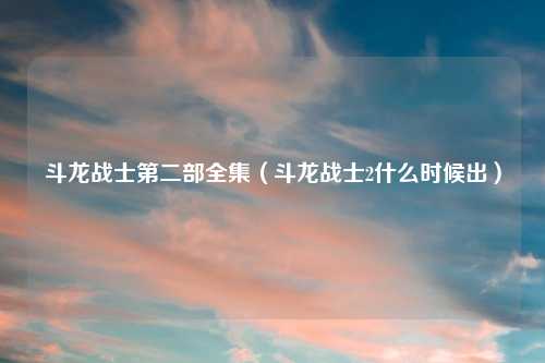 斗龙战士第二部全集(斗龙战士2什么时候出)