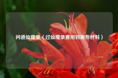 问道仙魔录（过仙魔录要用到哪些材料）