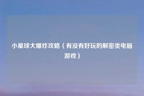 小星球大爆炸攻略(有没有好玩的解密类电脑游戏)