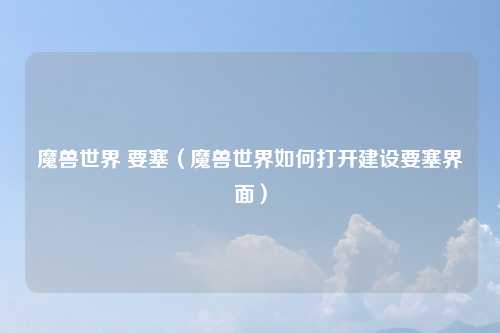 魔兽世界 要塞（魔兽世界如何打开建设要塞界面）