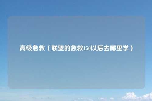 高级急救(联盟的急救150以后去哪里学)