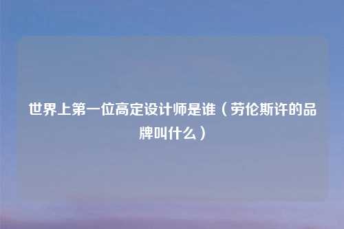 世界上第一位高定设计师是谁（劳伦斯许的品牌叫什么）