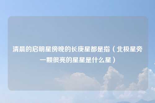 清晨的启明星傍晚的长庚星都是指（北极星旁一颗很亮的星星是什么星）