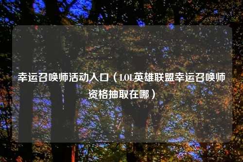 幸运召唤师活动入口（LOL英雄联盟幸运召唤师资格抽取在哪）