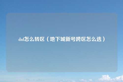 dnf怎么转区（地下城新号跨区怎么选）