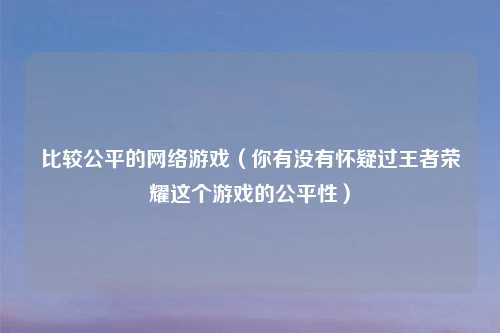 比较公平的网络游戏（你有没有怀疑过王者荣耀这个游戏的公平性）