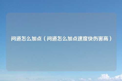 问道怎么加点（问道怎么加点速度快伤害高）