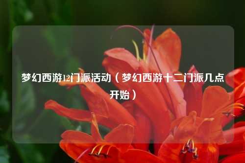 梦幻西游12门派活动（梦幻西游十二门派几点开始）