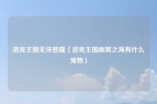 洛克王国无牙恶魔（洛克王国幽冥之海有什么宠物）