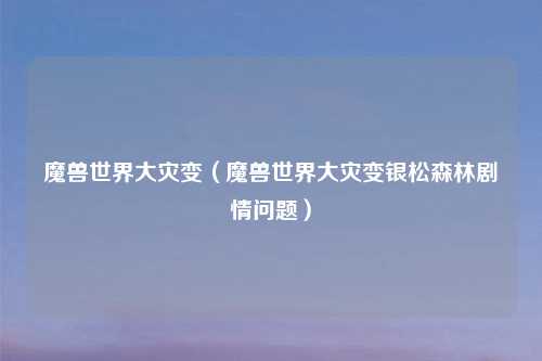 魔兽世界大灾变（魔兽世界大灾变银松森林剧情问题）