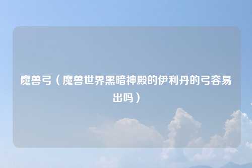 魔兽弓(魔兽世界黑暗神殿的伊利丹的弓容易出吗)