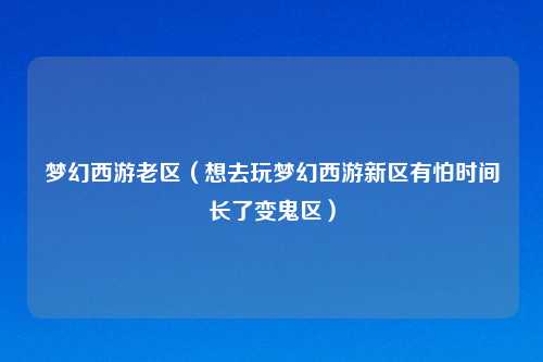 梦幻西游老区（想去玩梦幻西游新区有怕时间长了变鬼区）