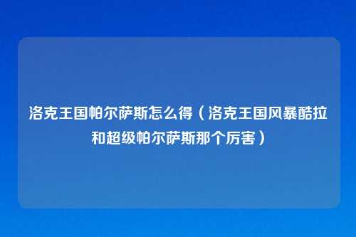洛克王国帕尔萨斯怎么得（洛克王国风暴酷拉和超级帕尔萨斯那个厉害）