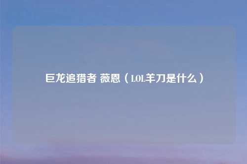 巨龙追猎者 薇恩（LOL羊刀是什么）
