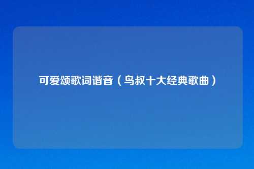 可爱颂歌词谐音（鸟叔十大经典歌曲）