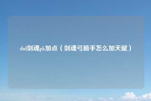 dnf剑魂pk加点（剑魂弓箭手怎么加天赋）