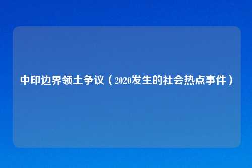 中印边界领土争议（2020发生的社会热点事件）