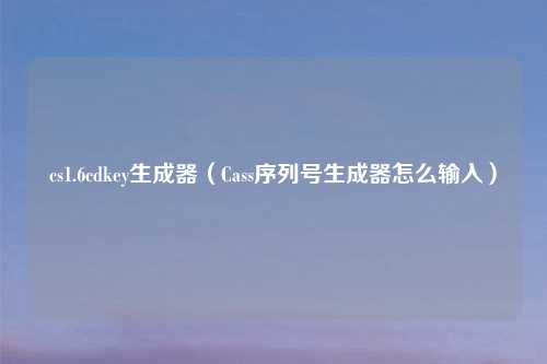 cs1.6cdkey生成器（Cass序列号生成器怎么输入）