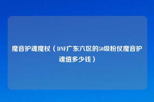 魔音护魂魔杖(DNF广东六区的50级粉仗魔音护魂值多少钱)