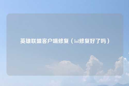 英雄联盟客户端修复（lol修复好了吗）