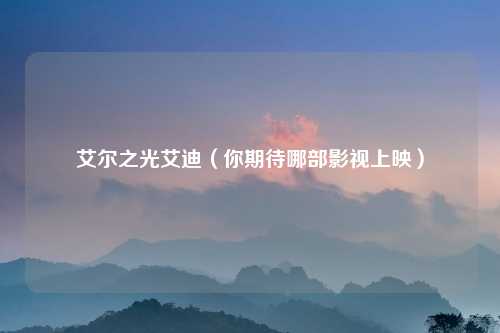 艾尔之光艾迪（你期待哪部影视上映）