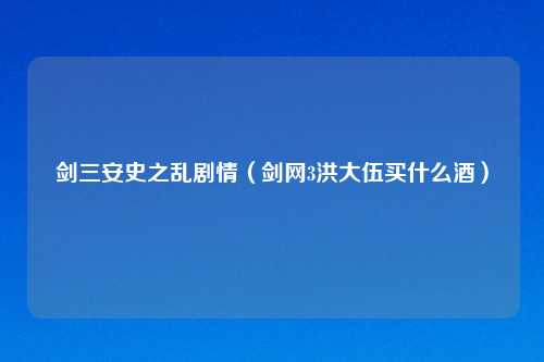 剑三安史之乱剧情（剑网3洪大伍买什么酒）