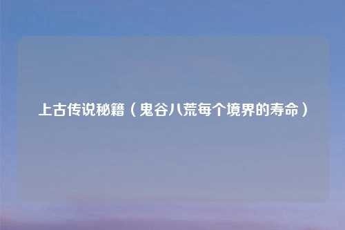 上古传说秘籍（鬼谷八荒每个境界的寿命）