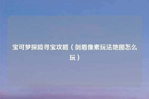 宝可梦探险寻宝攻略（剑盾像素玩法地图怎么玩）